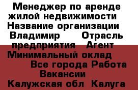 Менеджер по аренде жилой недвижимости › Название организации ­ Владимир-33 › Отрасль предприятия ­ Агент › Минимальный оклад ­ 50 000 - Все города Работа » Вакансии   . Калужская обл.,Калуга г.